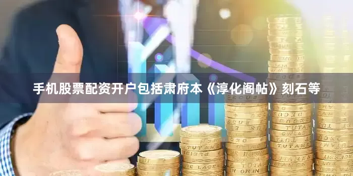 手机股票配资开户包括肃府本《淳化阁帖》刻石等