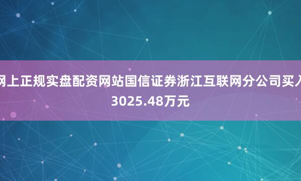 网上正规实盘配资网站国信证券浙江互联网分公司买入3025.48万元