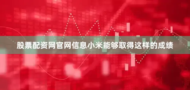 股票配资网官网信息小米能够取得这样的成绩