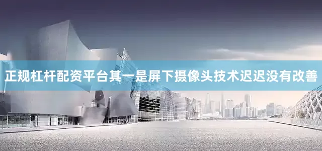 正规杠杆配资平台其一是屏下摄像头技术迟迟没有改善