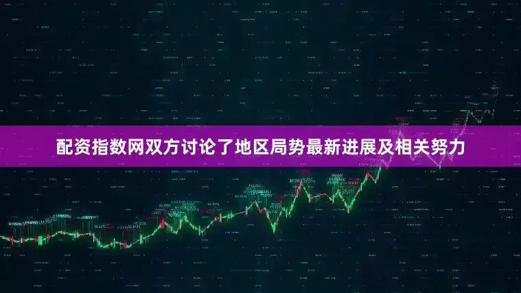 配资指数网双方讨论了地区局势最新进展及相关努力