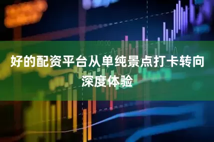 好的配资平台从单纯景点打卡转向深度体验