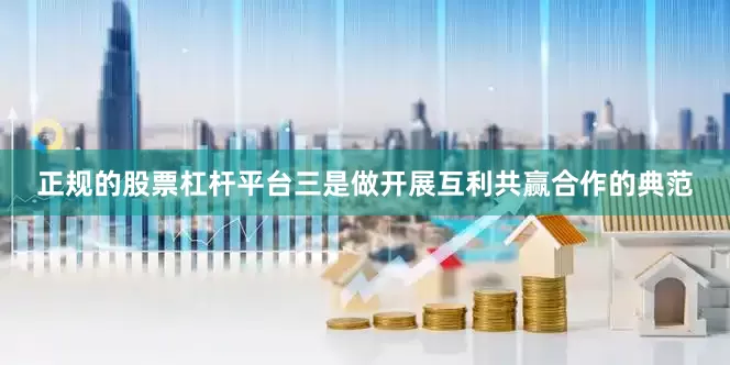 正规的股票杠杆平台三是做开展互利共赢合作的典范