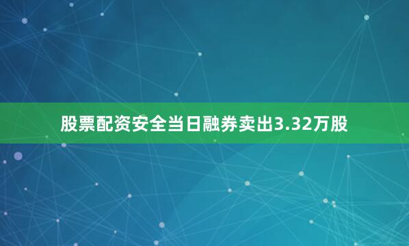 股票配资安全当日融券卖出3.32万股
