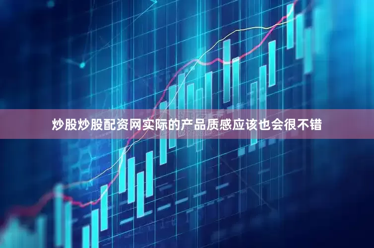 炒股炒股配资网实际的产品质感应该也会很不错