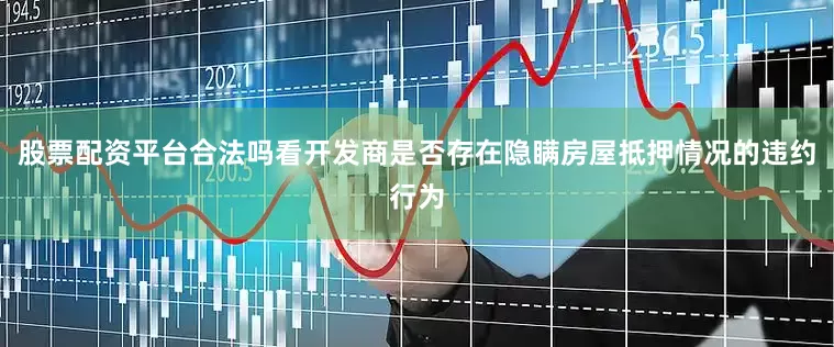 股票配资平台合法吗看开发商是否存在隐瞒房屋抵押情况的违约行为