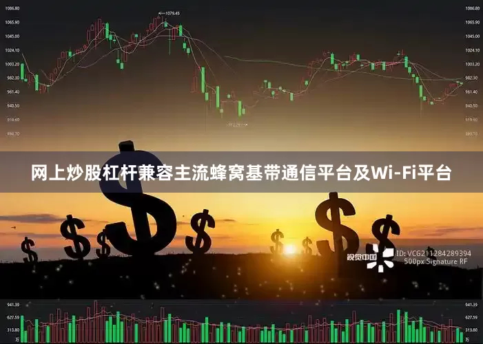 网上炒股杠杆兼容主流蜂窝基带通信平台及Wi-Fi平台