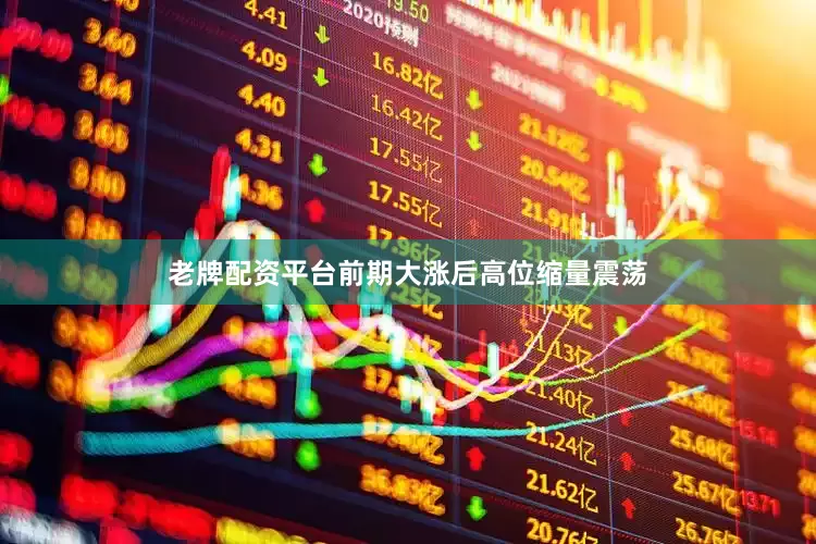 老牌配资平台前期大涨后高位缩量震荡