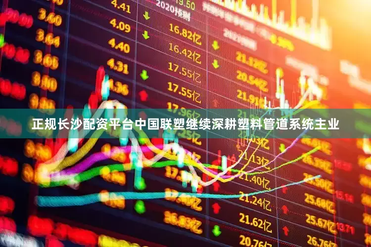 正规长沙配资平台中国联塑继续深耕塑料管道系统主业