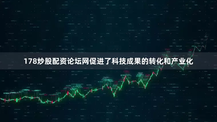 178炒股配资论坛网促进了科技成果的转化和产业化