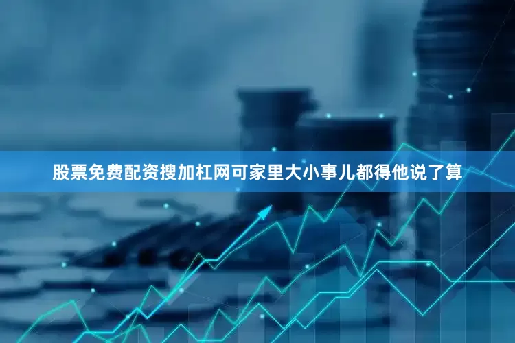 股票免费配资搜加杠网可家里大小事儿都得他说了算