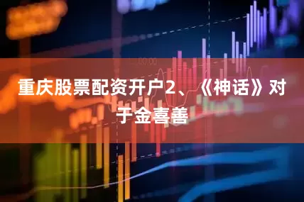 重庆股票配资开户2、《神话》对于金喜善