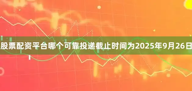 股票配资平台哪个可靠投递截止时间为2025年9月26日