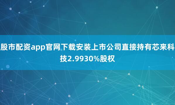 股市配资app官网下载安装上市公司直接持有芯来科技2.9930%股权